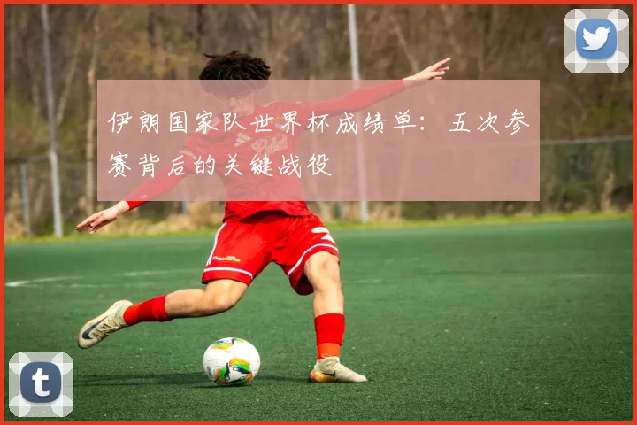 伊朗国家队世界杯成绩单：五次参赛背后的关键战役