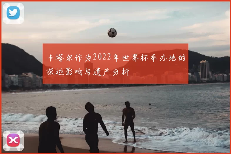 卡塔尔作为2022年世界杯举办地的深远影响与遗产分析