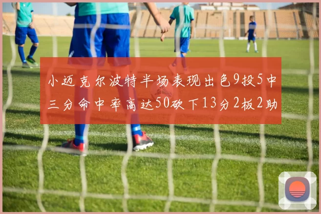 小迈克尔波特半场表现出色9投5中三分命中率高达50砍下13分2板2助2断