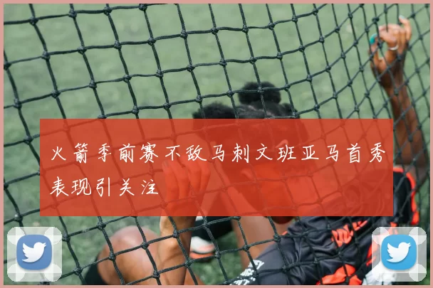 火箭季前赛不敌马刺文班亚马首秀表现引关注