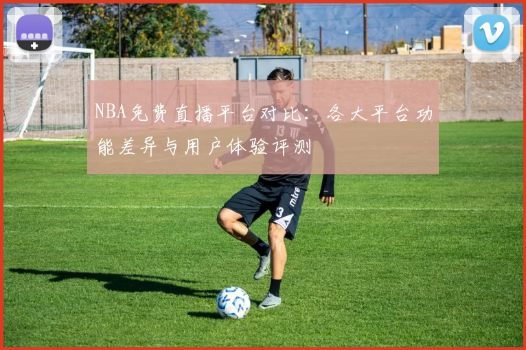 NBA免费直播平台对比:各大平台功能差异与用户体验评测
