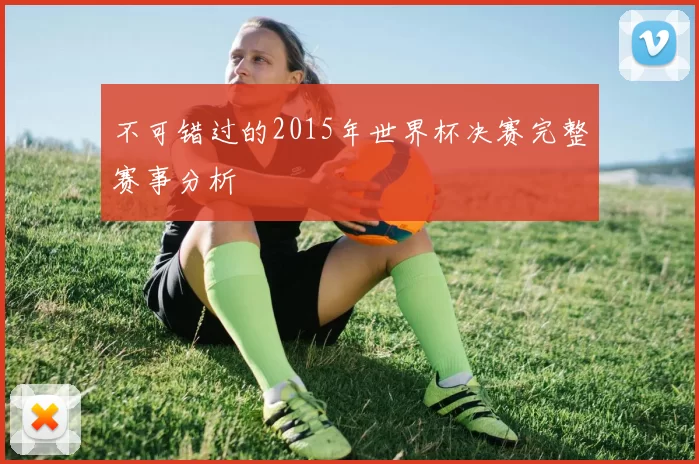 不可错过的2015年世界杯决赛完整赛事分析