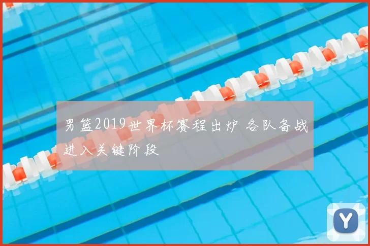 男篮2019世界杯赛程出炉 各队备战进入关键阶段