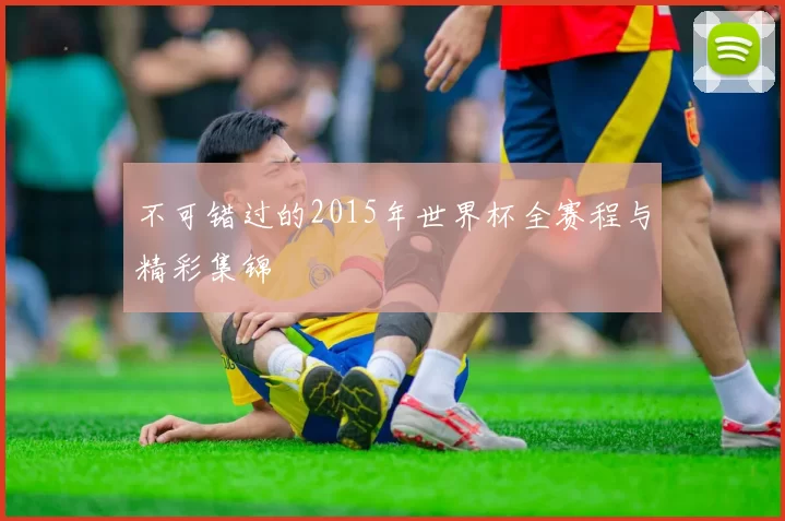不可错过的2015年世界杯全赛程与精彩集锦