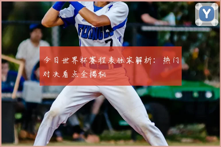 今日世界杯赛程表独家解析：热门对决看点全揭秘