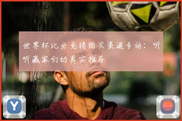 世界杯比分竞猜购买渠道专访:听听赢家们的真实推荐
