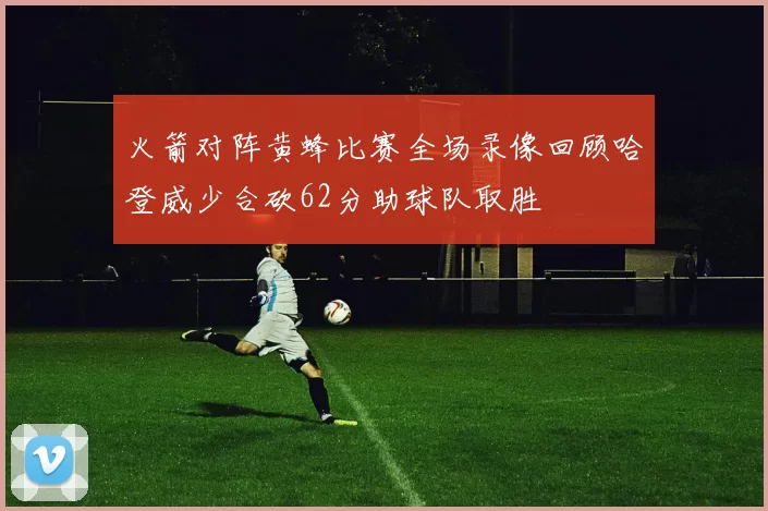 火箭对阵黄蜂比赛全场录像回顾哈登威少合砍62分助球队取胜