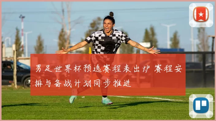 男足世界杯预选赛程表出炉 赛程安排与备战计划同步推进