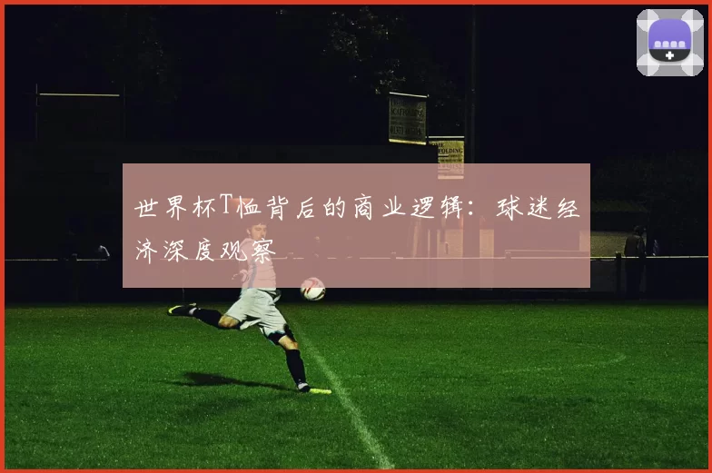 世界杯T恤背后的商业逻辑:球迷经济深度观察