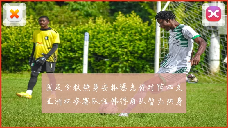 国足今秋热身安排曝光将对阵四支亚洲杯参赛队伍佛得角队暂无热身计划