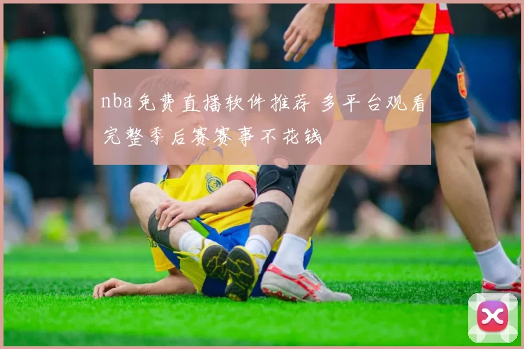 nba免费直播软件推荐 多平台观看完整季后赛赛事不花钱