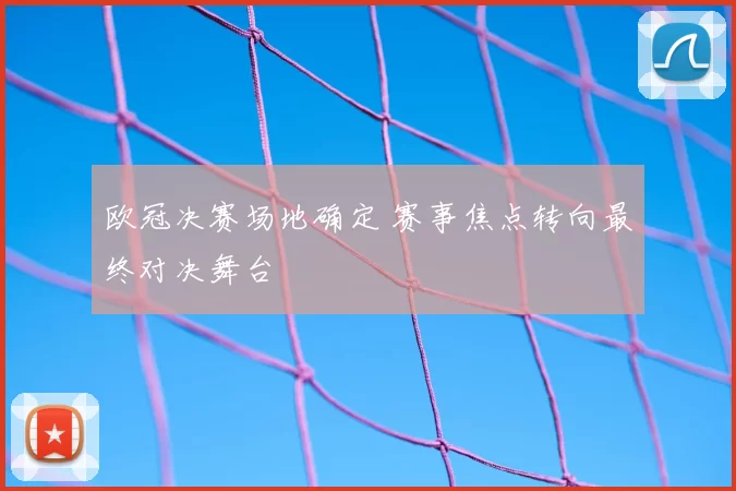 欧冠决赛场地确定 赛事焦点转向最终对决舞台