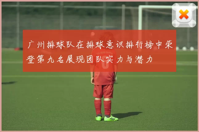 广州排球队在排球意识排行榜中荣登第九名展现团队实力与潜力