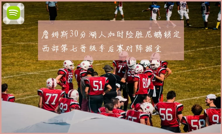 詹姆斯30分湖人加时险胜尼鹕锁定西部第七晋级季后赛对阵掘金