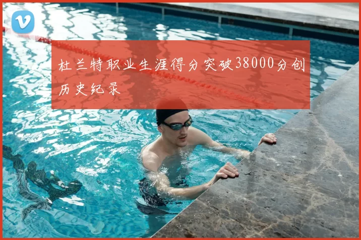 杜兰特职业生涯得分突破38000分创历史纪录