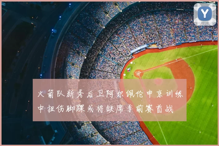 火箭队新秀后卫阿尔佩伦申京训练中扭伤脚踝或将缺席季前赛首战