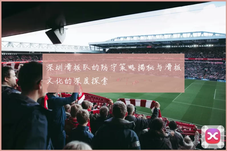 深圳滑板队的防守策略揭秘与滑板文化的深度探索