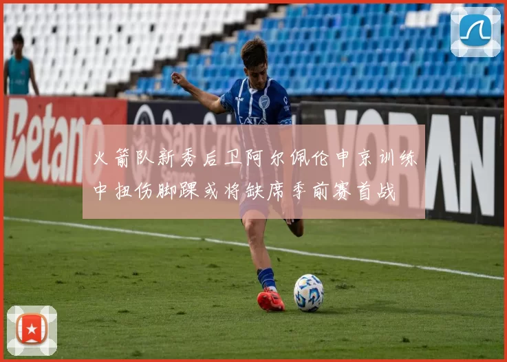 火箭队新秀后卫阿尔佩伦申京训练中扭伤脚踝或将缺席季前赛首战