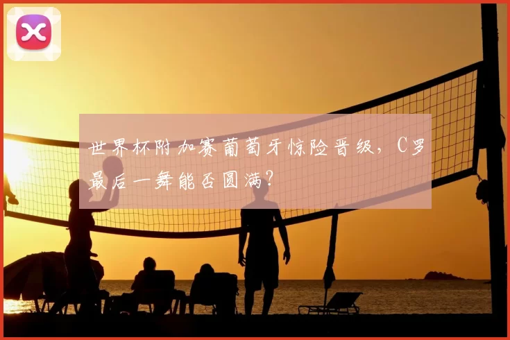 世界杯附加赛葡萄牙惊险晋级，C罗最后一舞能否圆满？