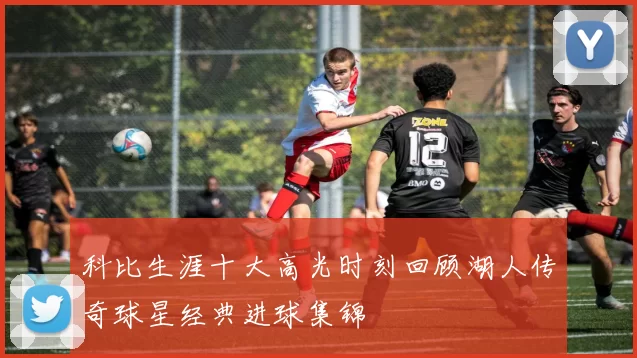 科比生涯十大高光时刻回顾湖人传奇球星经典进球集锦