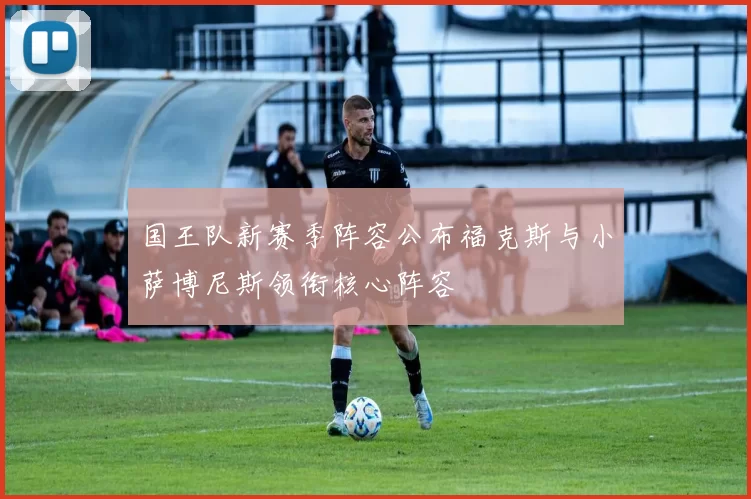 国王队新赛季阵容公布福克斯与小萨博尼斯领衔核心阵容