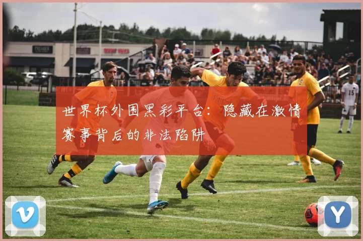 世界杯外围黑彩平台：隐藏在激情赛事背后的非法陷阱