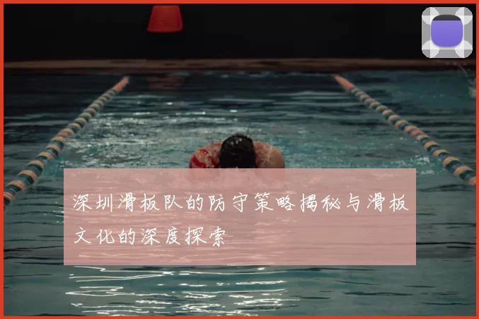 深圳滑板队的防守策略揭秘与滑板文化的深度探索