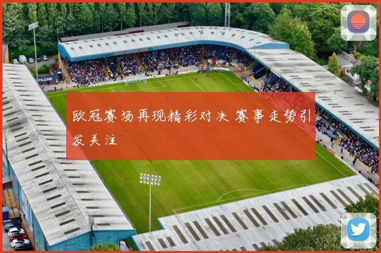 欧冠赛场再现精彩对决 赛事走势引发关注