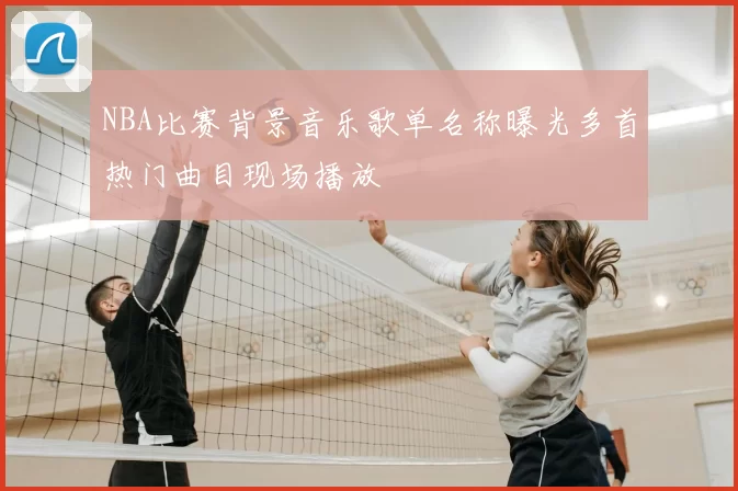NBA比赛背景音乐歌单名称曝光多首热门曲目现场播放