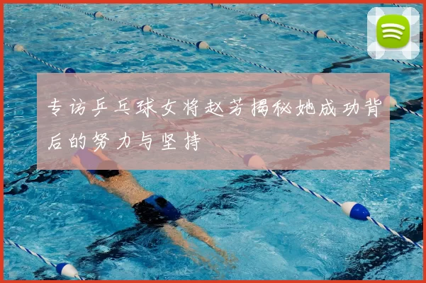 专访乒乓球女将赵芳揭秘她成功背后的努力与坚持