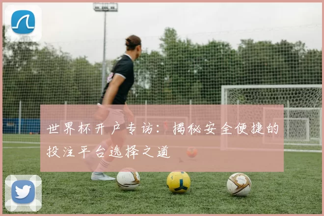 世界杯开户专访:揭秘安全便捷的投注平台选择之道