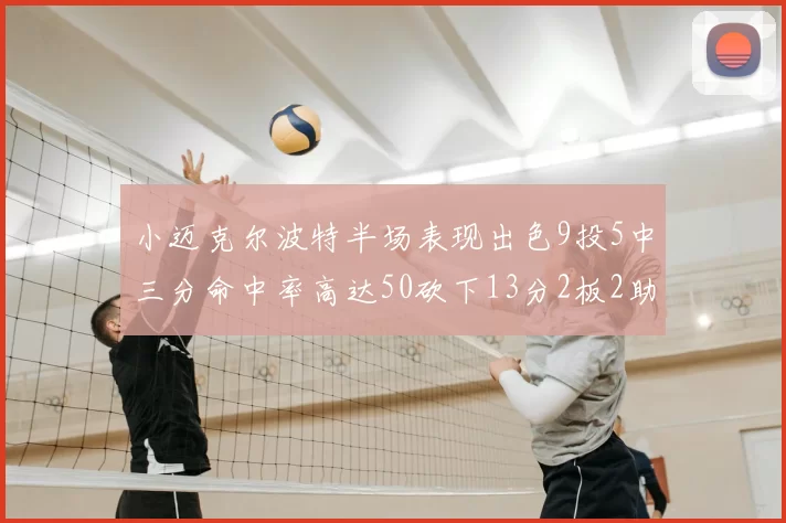 小迈克尔波特半场表现出色9投5中三分命中率高达50砍下13分2板2助2断