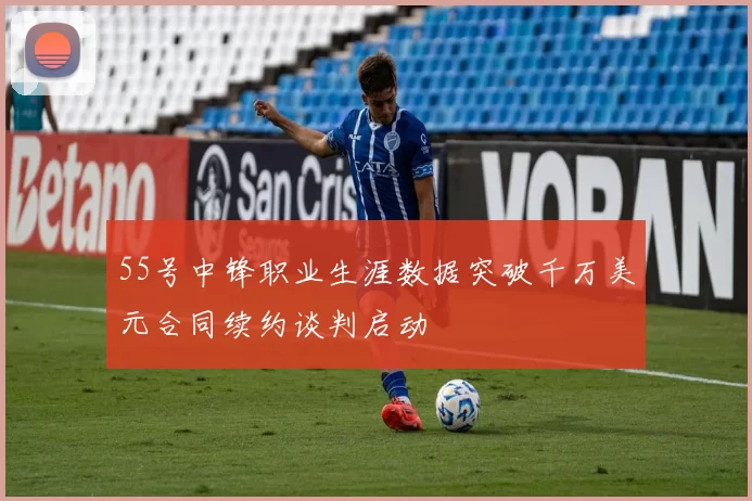 55号中锋职业生涯数据突破千万美元合同续约谈判启动