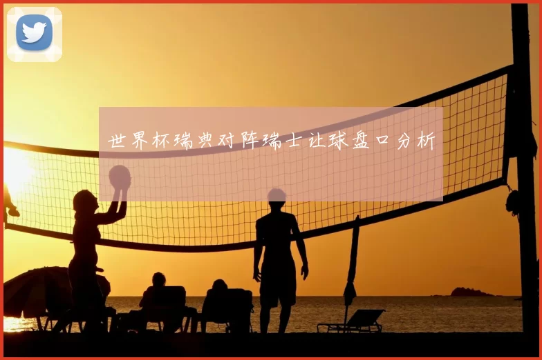 世界杯瑞典对阵瑞士让球盘口分析