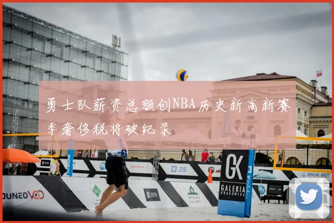 勇士队薪资总额创NBA历史新高新赛季奢侈税将破纪录