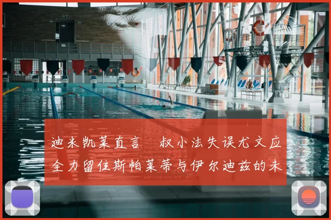 迪米凯莱直言囧叔小法失误尤文应全力留住斯帕莱蒂与伊尔迪兹的未来分析