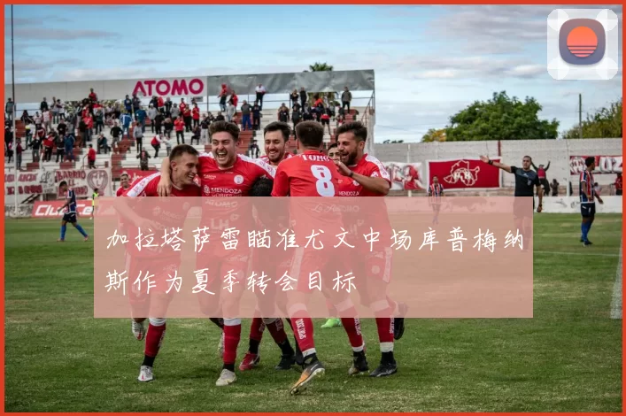 加拉塔萨雷瞄准尤文中场库普梅纳斯作为夏季转会目标