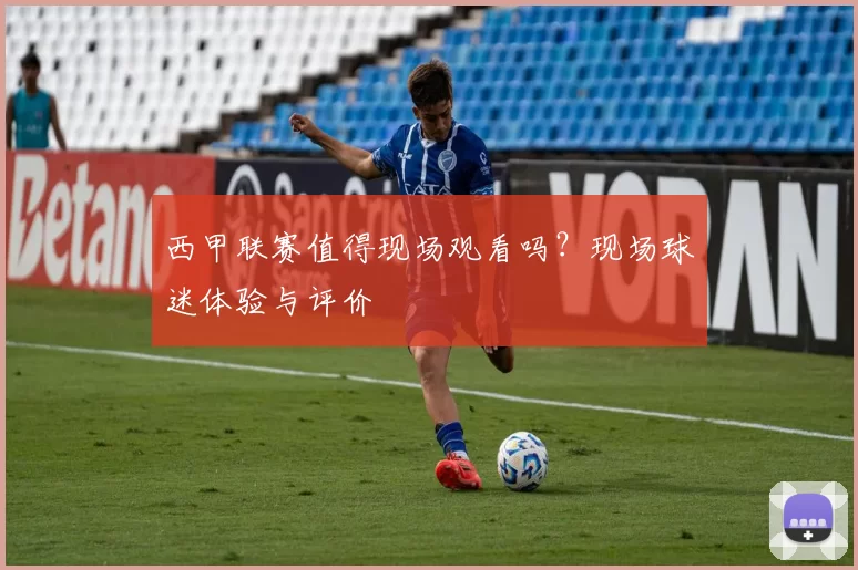 西甲联赛值得现场观看吗？现场球迷体验与评价