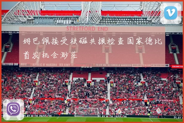 姆巴佩接受核磁共振检查国家德比首发机会渺茫