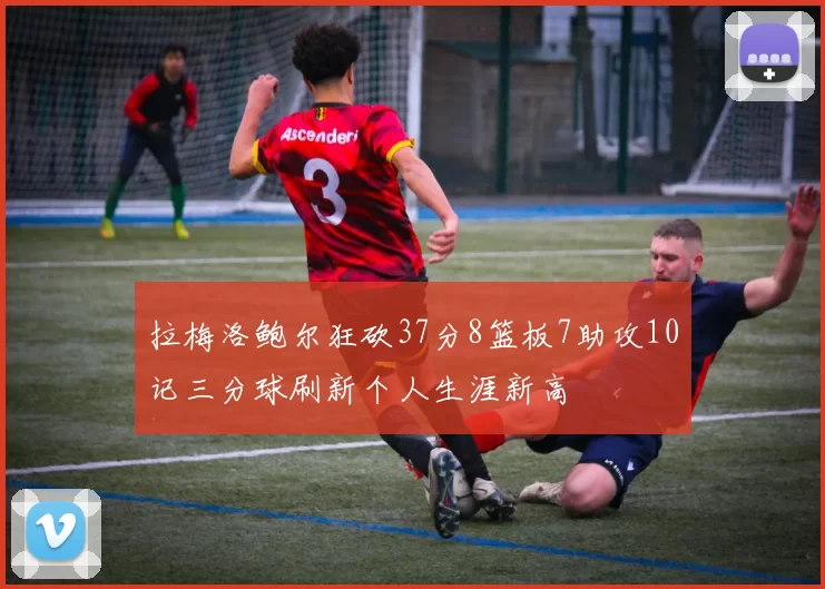 拉梅洛鲍尔狂砍37分8篮板7助攻10记三分球刷新个人生涯新高
