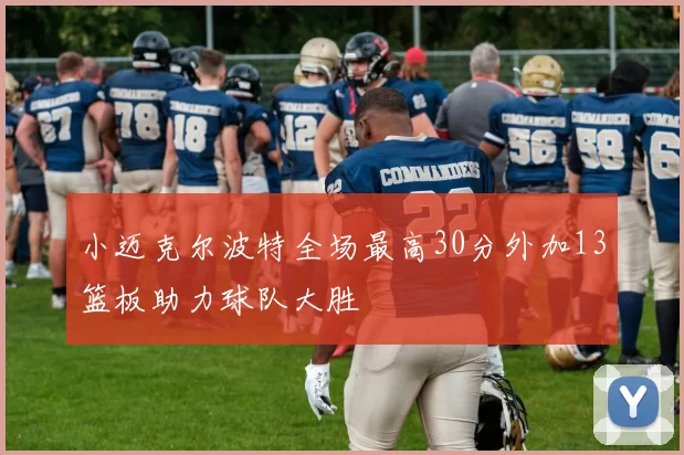 小迈克尔波特全场最高30分外加13篮板助力球队大胜