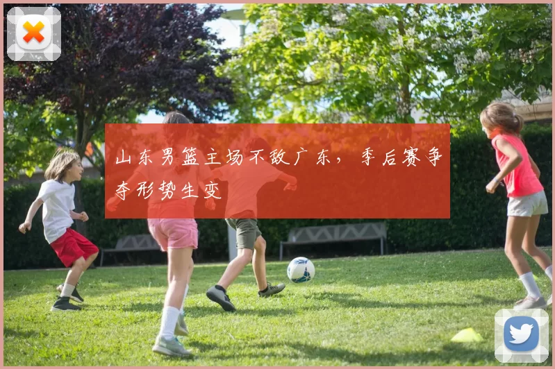 山东男篮主场不敌广东，季后赛争夺形势生变