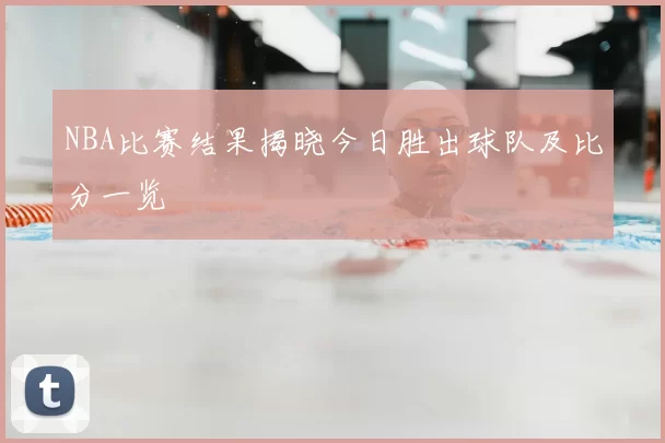 NBA比赛结果揭晓今日胜出球队及比分一览