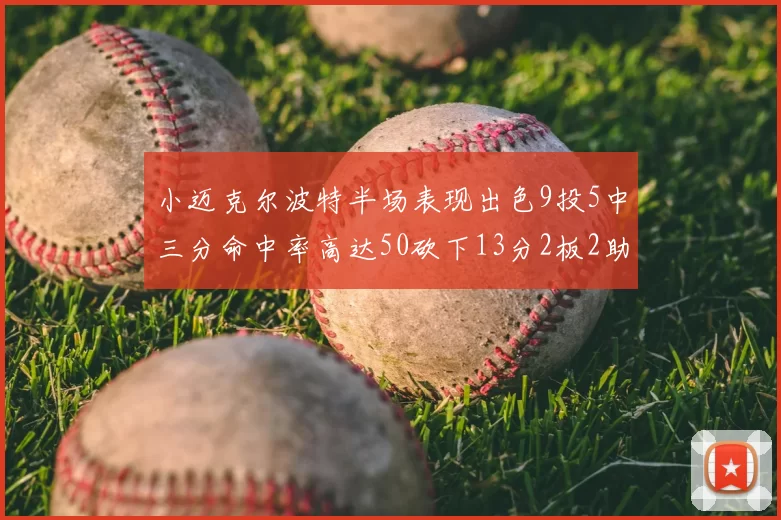 小迈克尔波特半场表现出色9投5中三分命中率高达50砍下13分2板2助2断