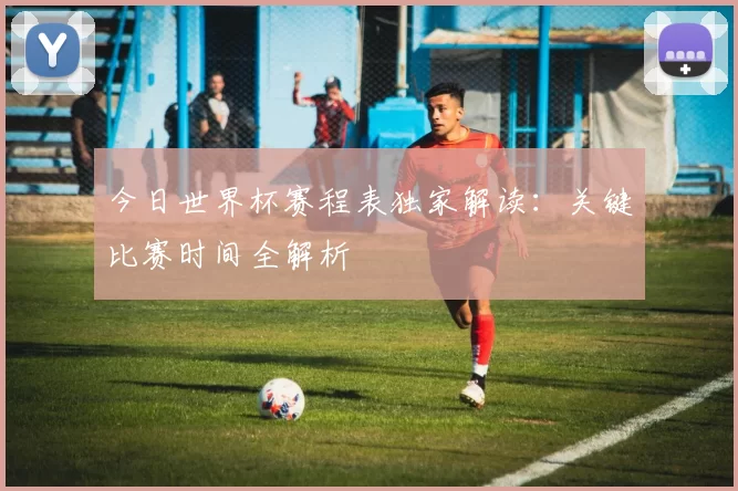 今日世界杯赛程表独家解读:关键比赛时间全解析