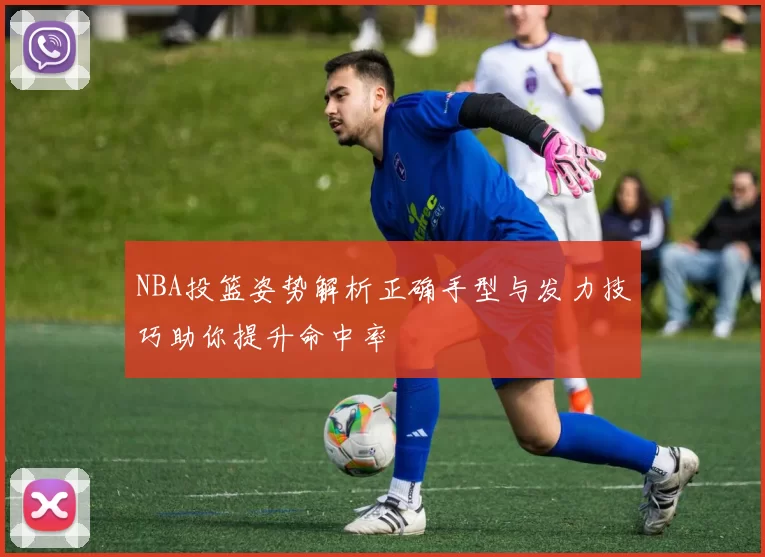 NBA投篮姿势解析正确手型与发力技巧助你提升命中率