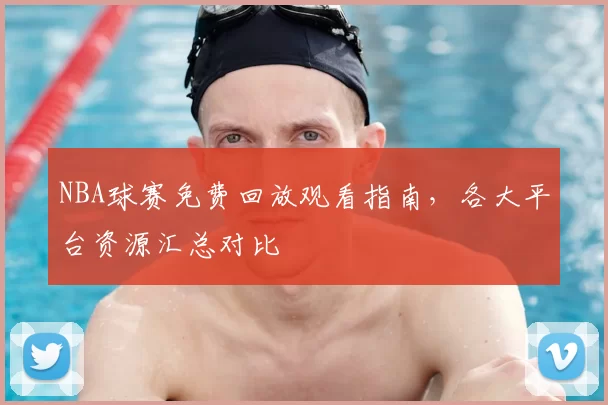 NBA球赛免费回放观看指南，各大平台资源汇总对比