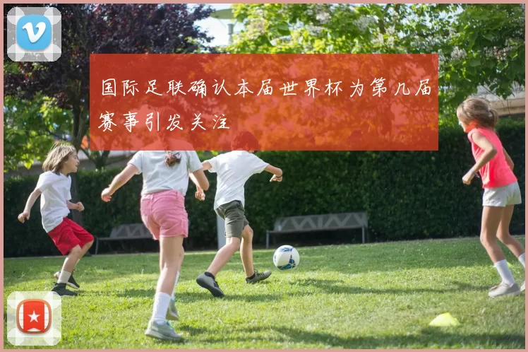 国际足联确认本届世界杯为第几届赛事引发关注