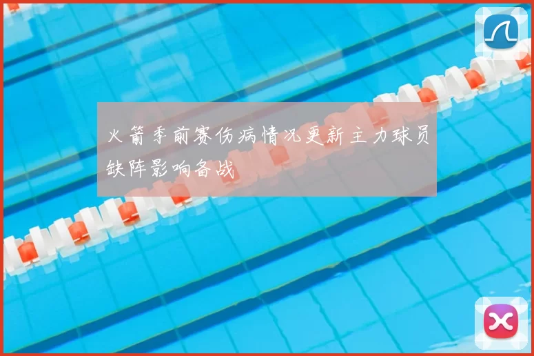 火箭季前赛伤病情况更新主力球员缺阵影响备战