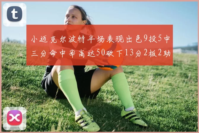 小迈克尔波特半场表现出色9投5中三分命中率高达50砍下13分2板2助2断